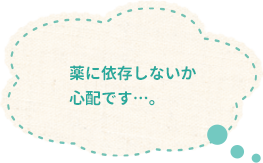 薬に依存しないか心配です…。