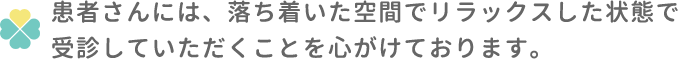 患者さんには、落ち着いた空間でリラックスした状態で受診していただくことを心がけております。 