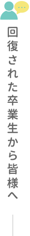 回復された卒業生から皆様へ