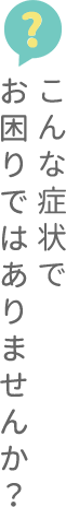 お困りでありませんか？ こんな症状で